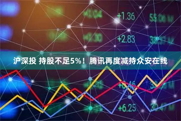 沪深投 持股不足5%！腾讯再度减持众安在线