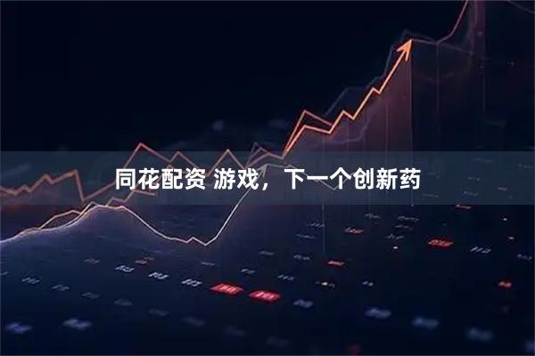 同花配资 游戏，下一个创新药