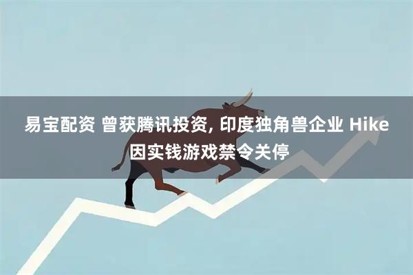 易宝配资 曾获腾讯投资, 印度独角兽企业 Hike 因实钱游戏禁令关停