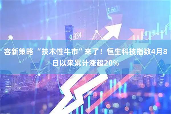 容新策略 “技术性牛市”来了！恒生科技指数4月8日以来累计涨超20%