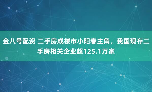 金八号配资 二手房成楼市小阳春主角，我国现存二手房相关企业超125.1万家