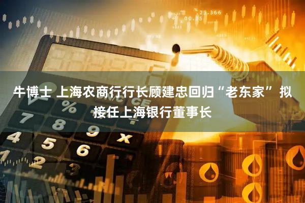 牛博士 上海农商行行长顾建忠回归“老东家” 拟接任上海银行董事长