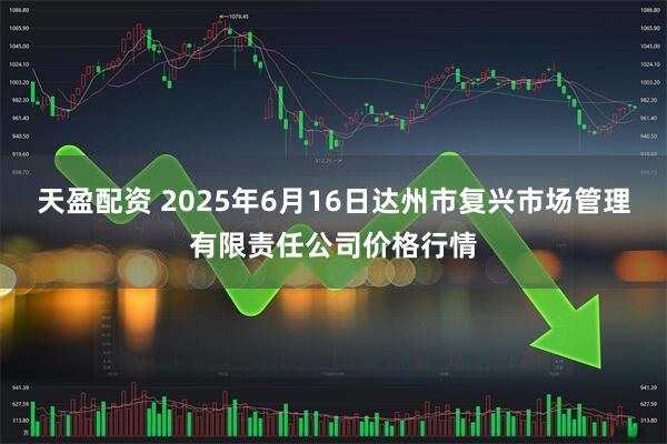 天盈配资 2025年6月16日达州市复兴市场管理有限责任公司价格行情
