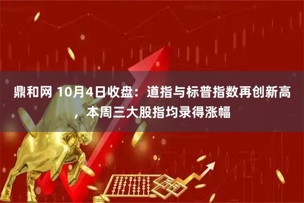鼎和网 10月4日收盘：道指与标普指数再创新高，本周三大股指均录得涨幅