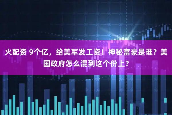 火配资 9个亿，给美军发工资！神秘富豪是谁？美国政府怎么混到这个份上？