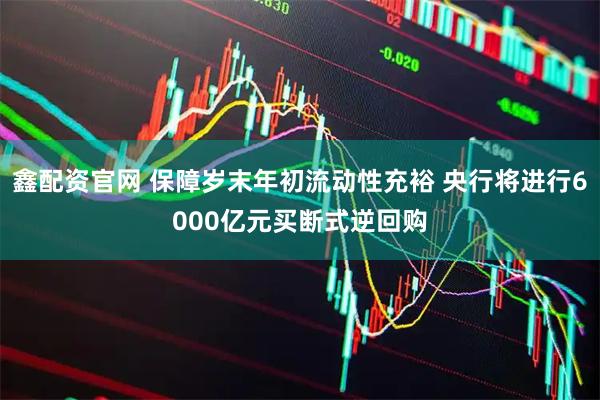 鑫配资官网 保障岁末年初流动性充裕 央行将进行6000亿元买断式逆回购
