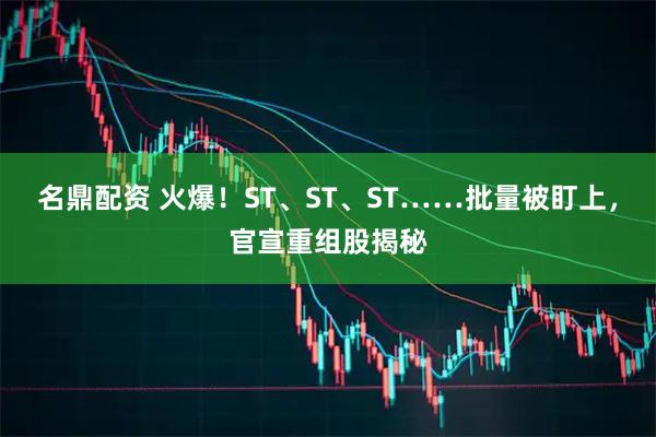 名鼎配资 火爆！ST、ST、ST……批量被盯上，官宣重组股揭秘