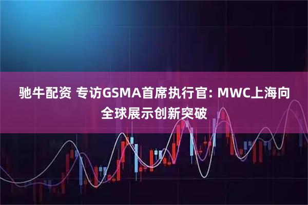驰牛配资 专访GSMA首席执行官: MWC上海向全球展示创新突破