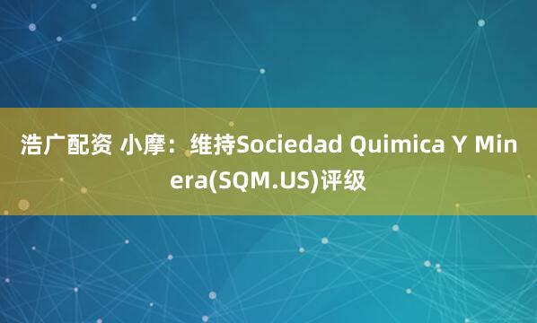 浩广配资 小摩：维持Sociedad Quimica Y Minera(SQM.US)评级