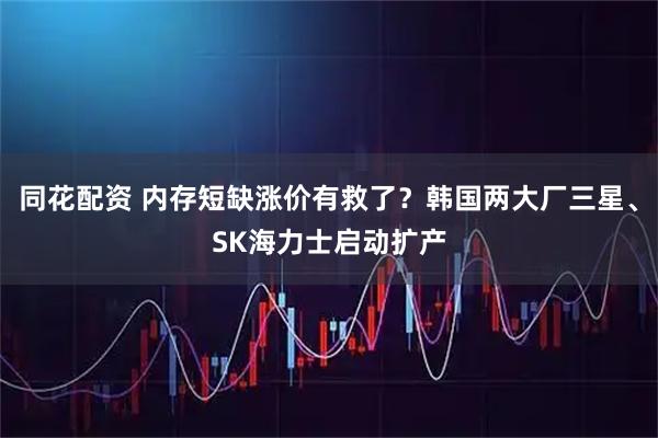 同花配资 内存短缺涨价有救了？韩国两大厂三星、SK海力士启动扩产
