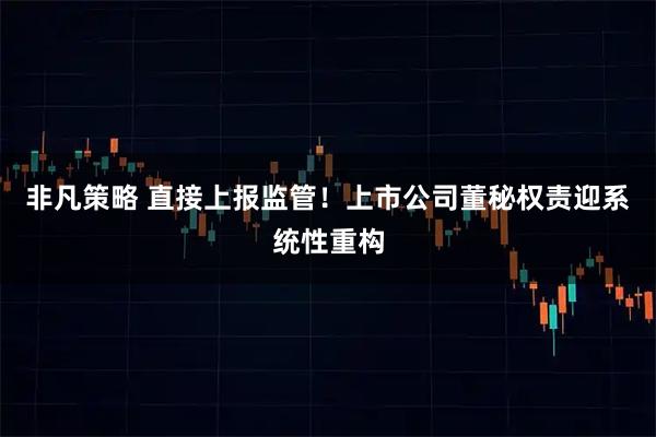 非凡策略 直接上报监管！上市公司董秘权责迎系统性重构