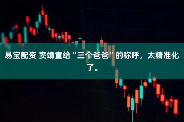 易宝配资 窦靖童给“三个爸爸”的称呼，太精准化了。