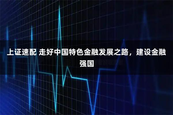 上证速配 走好中国特色金融发展之路，建设金融强国