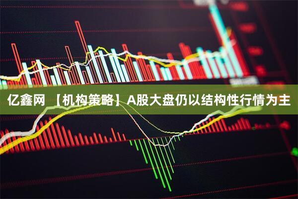 亿鑫网 【机构策略】A股大盘仍以结构性行情为主