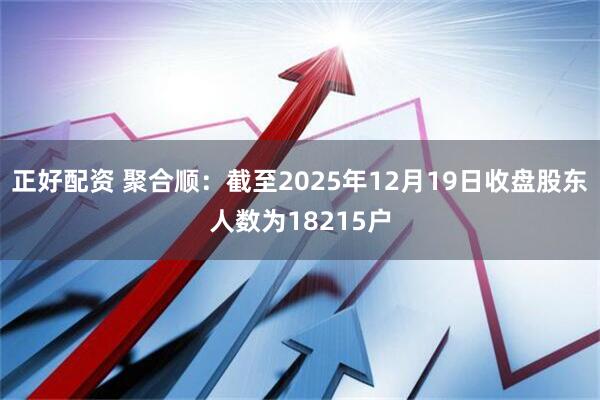 正好配资 聚合顺：截至2025年12月19日收盘股东人数为18215户
