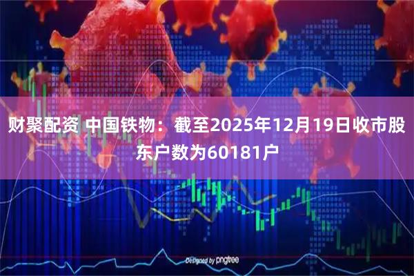 财聚配资 中国铁物：截至2025年12月19日收市股东户数为60181户