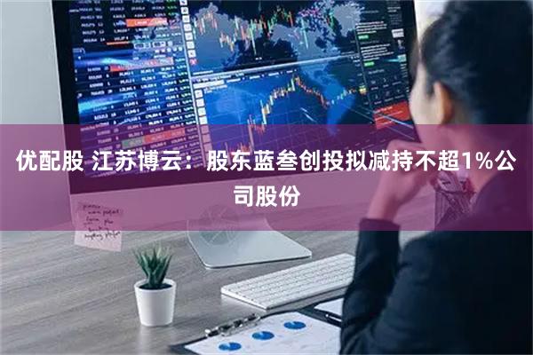 优配股 江苏博云：股东蓝叁创投拟减持不超1%公司股份