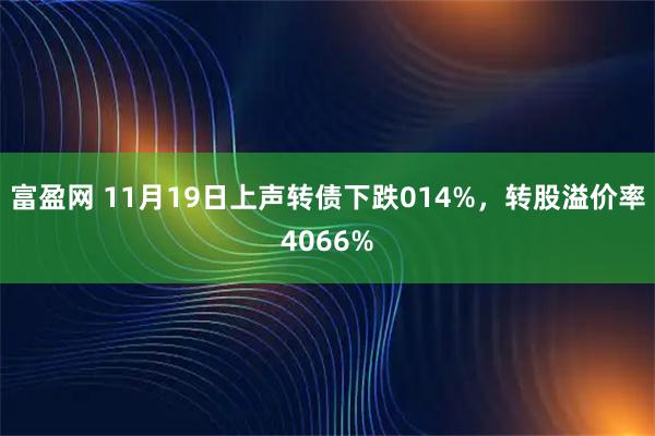 富盈网 11月19日上声转债下跌014%，转股溢价率4066%