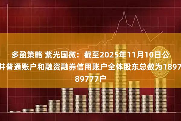 多盈策略 紫光国微：截至2025年11月10日公司合并普通账户和融资融券信用账户全体股东总数为189777户
