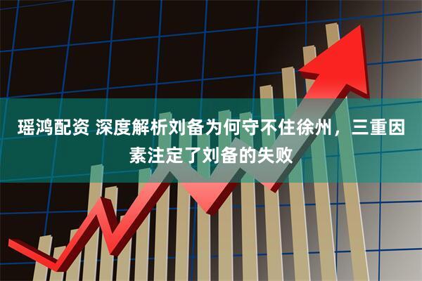 瑶鸿配资 深度解析刘备为何守不住徐州，三重因素注定了刘备的失败