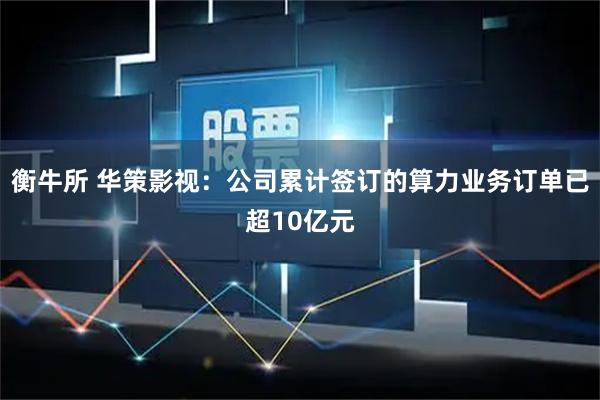 衡牛所 华策影视：公司累计签订的算力业务订单已超10亿元